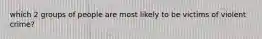 which 2 groups of people are most likely to be victims of violent crime?