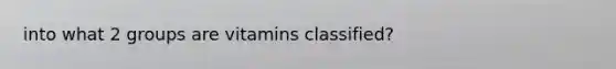 into what 2 groups are vitamins classified?