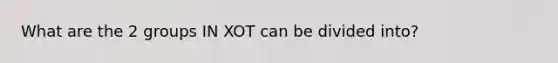 What are the 2 groups IN XOT can be divided into?