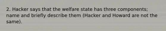 2. Hacker says that the welfare state has three components; name and briefly describe them (Hacker and Howard are not the same).