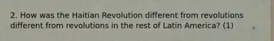 2. How was the Haitian Revolution different from revolutions different from revolutions in the rest of Latin America? (1)