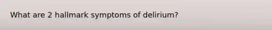 What are 2 hallmark symptoms of delirium?