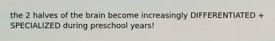 the 2 halves of the brain become increasingly DIFFERENTIATED + SPECIALIZED during preschool years!