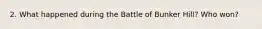 2. What happened during the Battle of Bunker Hill? Who won?