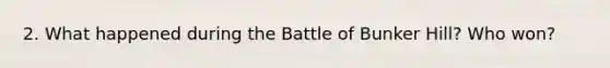 2. What happened during the Battle of Bunker Hill? Who won?