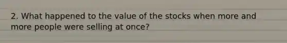 2. What happened to the value of the stocks when more and more people were selling at once?