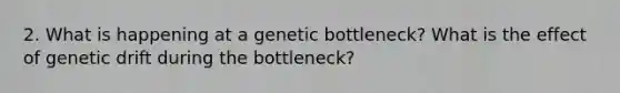 2. What is happening at a genetic bottleneck? What is the effect of genetic drift during the bottleneck?