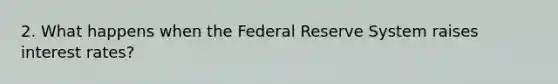 2. What happens when the Federal Reserve System raises interest rates?