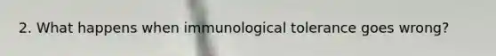 2. What happens when immunological tolerance goes wrong?