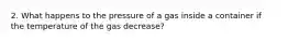 2. What happens to the pressure of a gas inside a container if the temperature of the gas decrease?