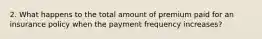 2. What happens to the total amount of premium paid for an insurance policy when the payment frequency increases?