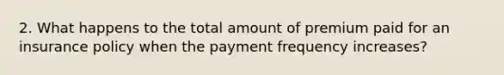 2. What happens to the total amount of premium paid for an insurance policy when the payment frequency increases?