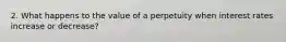 2. What happens to the value of a perpetuity when interest rates increase or decrease?