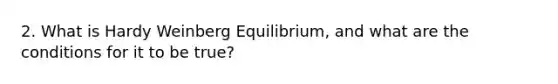 2. What is Hardy Weinberg Equilibrium, and what are the conditions for it to be true?