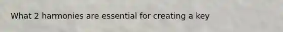 What 2 harmonies are essential for creating a key