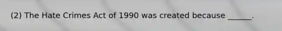 (2) The Hate Crimes Act of 1990 was created because ______.