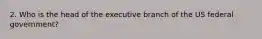 2. Who is the head of the executive branch of the US federal government?