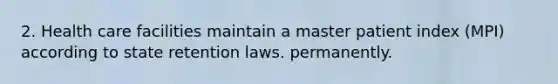 2. Health care facilities maintain a master patient index (MPI) according to state retention laws. permanently.