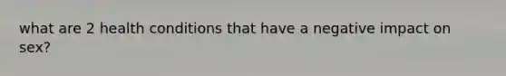 what are 2 health conditions that have a negative impact on sex?