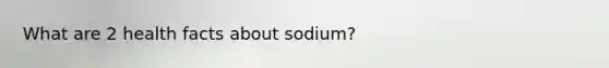 What are 2 health facts about sodium?