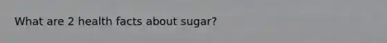 What are 2 health facts about sugar?