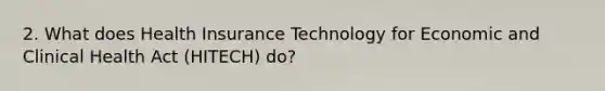 2. What does Health Insurance Technology for Economic and Clinical Health Act (HITECH) do?