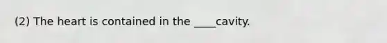 (2) The heart is contained in the ____cavity.