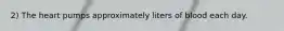 2) The heart pumps approximately liters of blood each day.