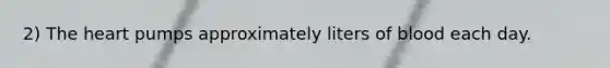 2) The heart pumps approximately liters of blood each day.