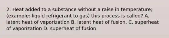 2. Heat added to a substance without a raise in temperature; (example: liquid refrigerant to gas) this process is called? A. latent heat of vaporization B. latent heat of fusion. C. superheat of vaporization D. superheat of fusion