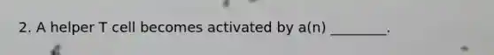 2. A helper T cell becomes activated by a(n) ________.