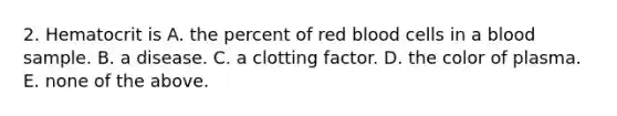 2. Hematocrit is A. the percent of red blood cells in a blood sample. B. a disease. C. a clotting factor. D. the color of plasma. E. none of the above.