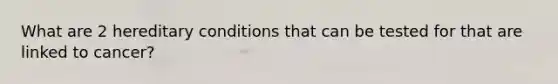 What are 2 hereditary conditions that can be tested for that are linked to cancer?