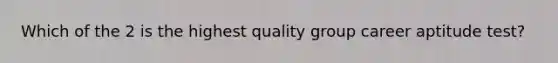 Which of the 2 is the highest quality group career aptitude test?