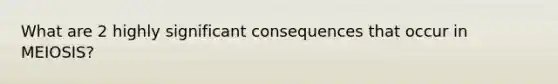 What are 2 highly significant consequences that occur in MEIOSIS?