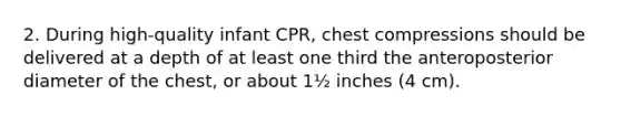 2. During high-quality infant CPR, chest compressions should be delivered at a depth of at least one third the anteroposterior diameter of the chest, or about 1½ inches (4 cm).