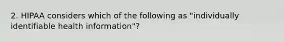 2. HIPAA considers which of the following as "individually identifiable health information"?