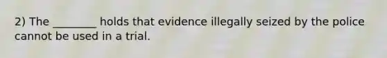 2) The ________ holds that evidence illegally seized by the police cannot be used in a trial.