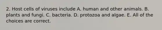 2. Host cells of viruses include A. human and other animals. B. plants and fungi. C. bacteria. D. protozoa and algae. E. All of the choices are correct.