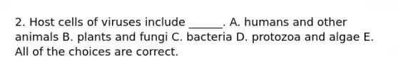 2. Host cells of viruses include ______. A. humans and other animals B. plants and fungi C. bacteria D. protozoa and algae E. All of the choices are correct.