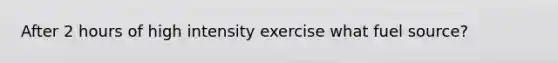 After 2 hours of high intensity exercise what fuel source?