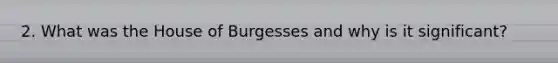 2. What was the House of Burgesses and why is it significant?