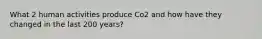 What 2 human activities produce Co2 and how have they changed in the last 200 years?