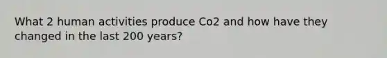 What 2 human activities produce Co2 and how have they changed in the last 200 years?