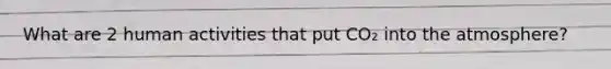 What are 2 human activities that put CO₂ into the atmosphere?