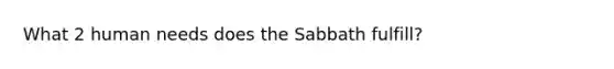 What 2 human needs does the Sabbath fulfill?