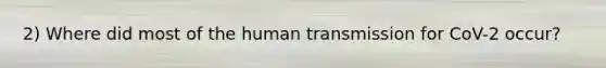 2) Where did most of the human transmission for CoV-2 occur?