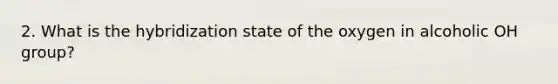 2. What is the hybridization state of the oxygen in alcoholic OH group?