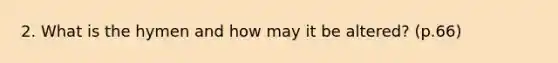 2. What is the hymen and how may it be altered? (p.66)