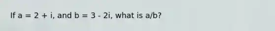 If a = 2 + i, and b = 3 - 2i, what is a/b?